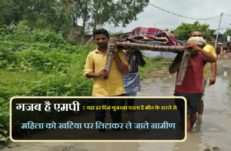 गजब है एमपी : यहां हर दिन गुजरना पड़ता है मौत के रास्ते से, महिला को खटिया पर लिटाकर ले जाते ग्रामीण