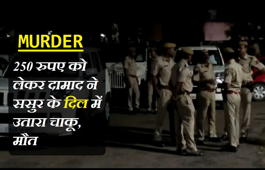 Murder : 250 रुपए को लेकर दामाद ने ससुर के दिल में उतारा चाकू, तड़पाकर ली जान
