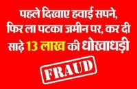 पहले दिखाए हवाई सपने, फिर ला पटका जमीन पर,कर दी साढ़े 13 लाख की धोखाधड़ी
