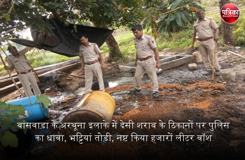 बांसवाड़ा के अरथूना इलाके में देसी शराब के ठिकानों पर पुलिस का धावा, भट्टियां तोड़ी, नष्ट किया हजारों लीटर वॉश