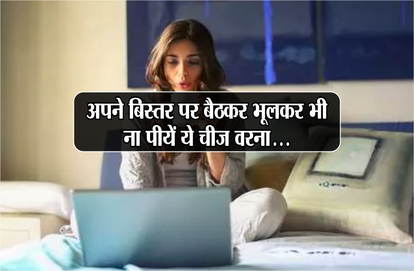 अपने बिस्तर पर बैठकर भूलकर भी ना पीयें ये चीज, वरना होगा बड़ा नुकसान