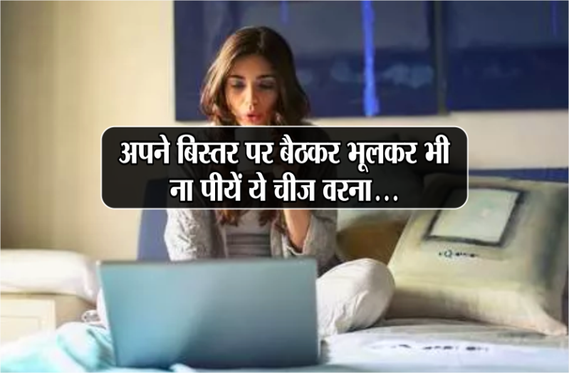 अपने बिस्तर पर बैठकर भूलकर भी ना पीयें ये चीज, वरना होगा बड़ा नुकसान