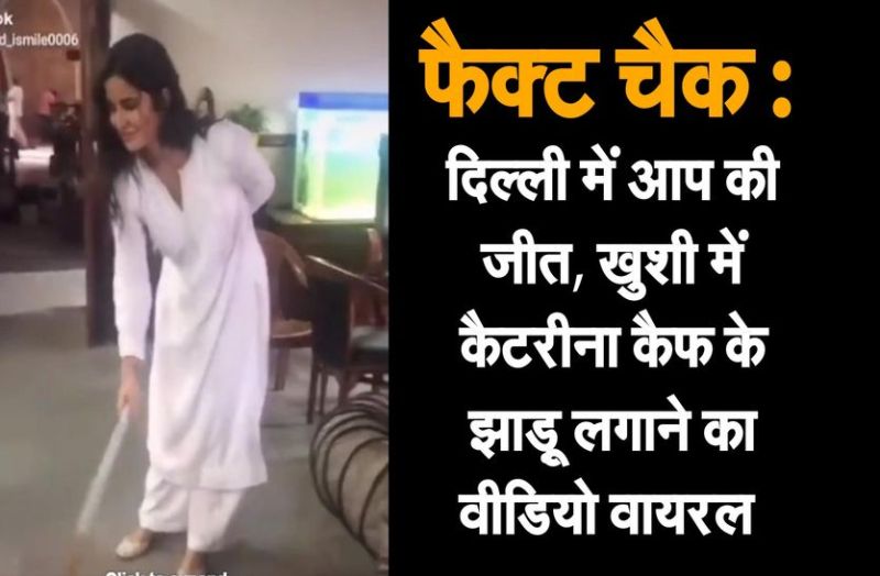 फैक्ट चैक : दिल्ली में आप की जीत, खुशी में कैटरीना कैफ के झाडू़ लगाने का वीडियो वायरल