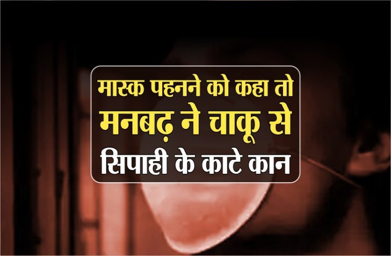 मास्क पहनने को कहा तो मनबढ़ ने चाकू से सिपाही के काटे कान, शादी के लिए था नाराज