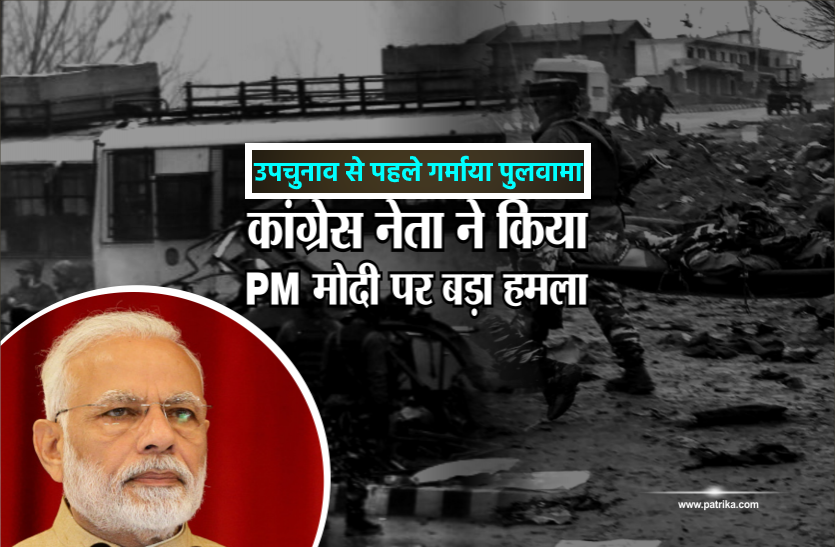 उपचुनाव से पहले फिर गर्माया पुलवामा हमले का मामला, कांग्रेस ने केन्द्र सरकार से पूछे गंभीर सवाल