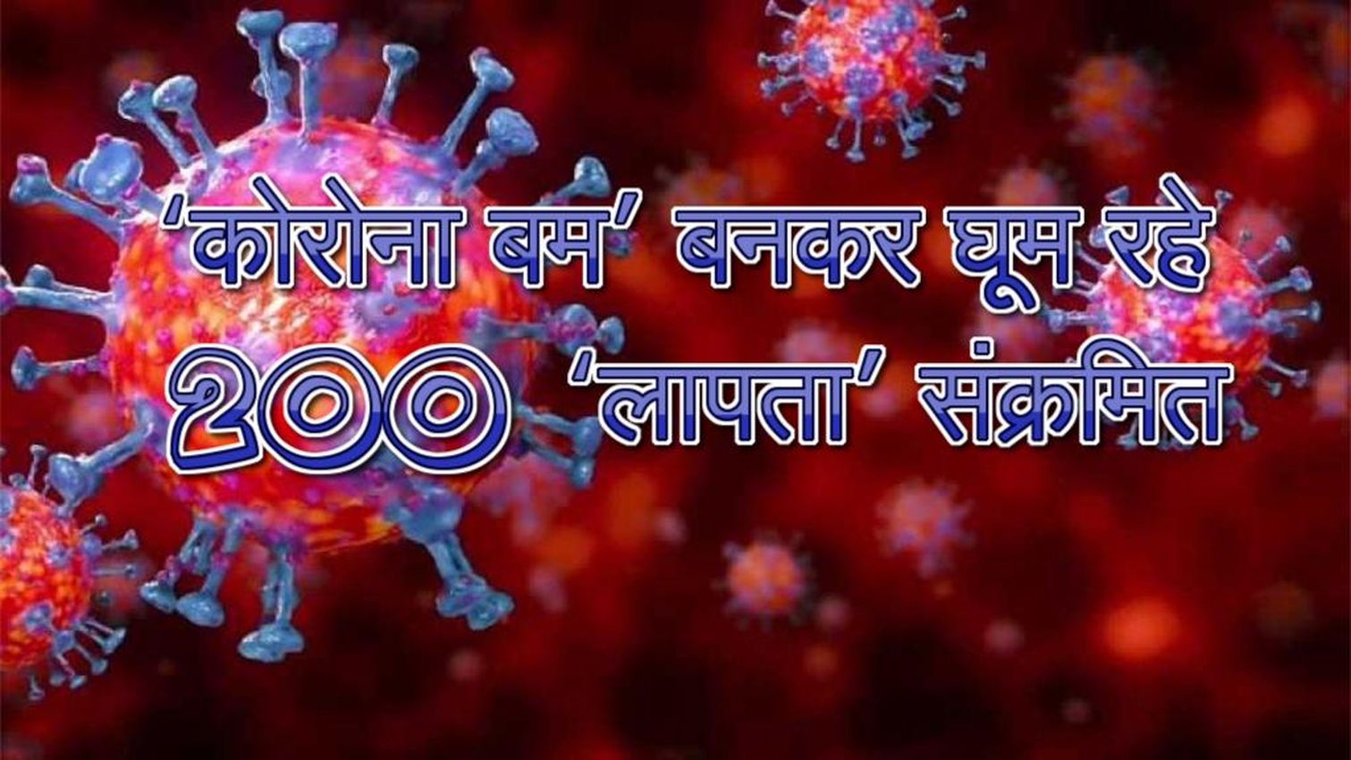 ‘कोरोना बम’ बनकर घूम रहे हैं 200 ‘लापता’ संक्रमित, रोजाना 50 पॉजिटिव मरीजों का पूरा पता-ठिकाना ही नहीं मिलता