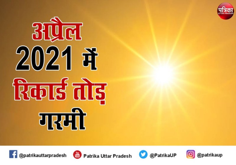उत्तर प्रदेश मौसम अपडेट : 10 वर्षों में मार्च दूसरी बार सबसे गर्म माह, अप्रैल 2021 में रिकार्ड तोड़ पड़ेगी गरमी