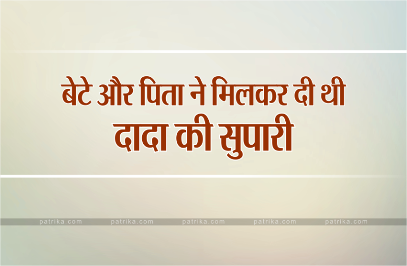 जायदाद के लालच में बेटे और पिता ने मिलकर दादा को मरवाया- अब जाएंगे जेल