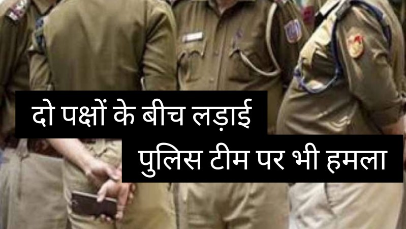 दो पक्षों के बीच मारपीट, बीच बचाव के लिए गई पुलिस पर भी हमला