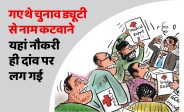 satna: गये थे चुनाव ड्यूटी से नाम कटवाने, यहां नौकरी ही दांव पर लग गई