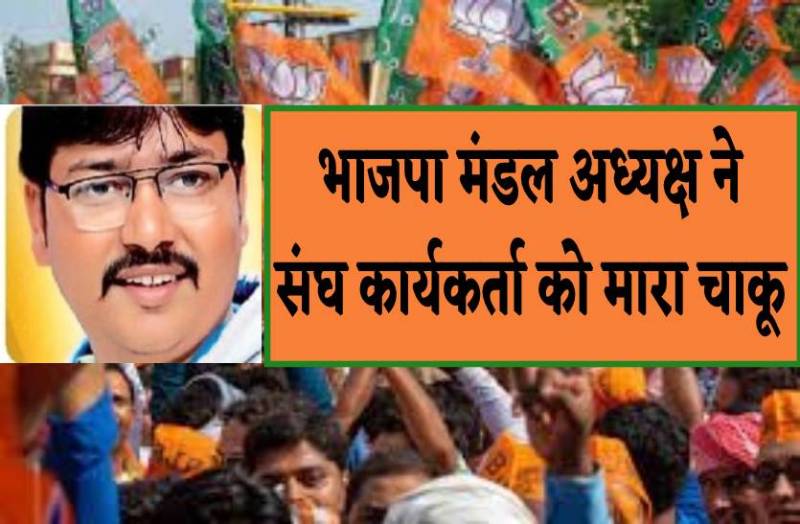 भाजपा मंडल अध्यक्ष ने संघ कार्यकर्ता को मारा चाकू, चुनावी रंजिश में जमकर की तोडफोड़, 20 लोगों पर केस दर्ज