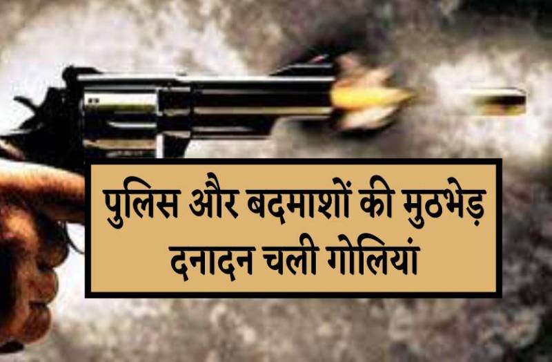 हिस्ट्रीशीटर बदमाश और पुलिस के बीच मुठभेड़, दनादन चली गोलियां