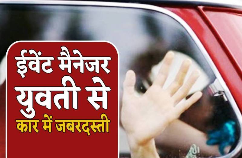 शादी से लौट रही ईवेंट मैनेजर युवती से कार में हैवानियत, आरोपी ने ज्यादती का वीडियो भी बनाया