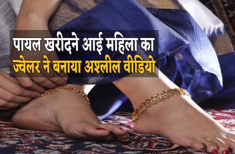 पायल खरीदने आई महिला का ज्वेलर ने मोबाइल से बनाया अश्लील वीडियो, जानिए पूरा मामला