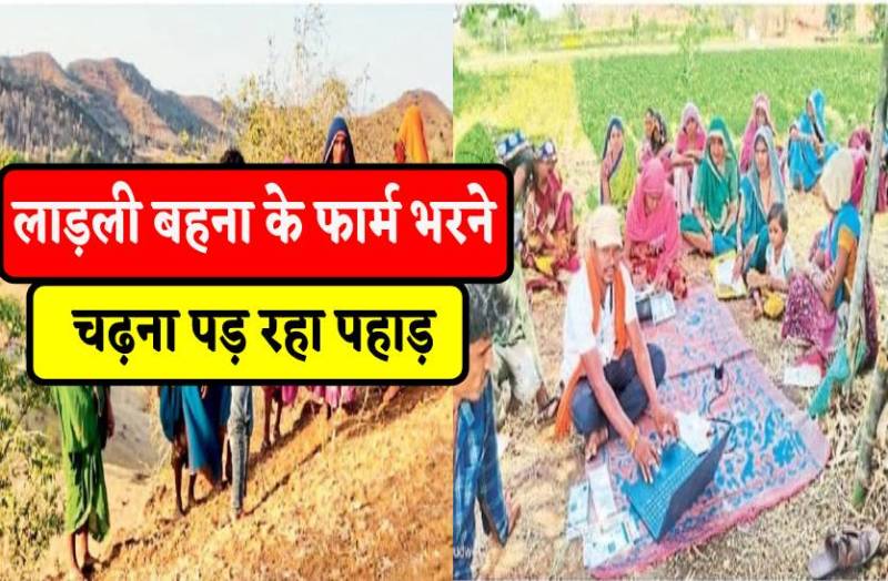 लाड़ली बहना के फार्म भरने चढ़ना पड़ रहा पहाड़, खेत-खलिहानों में भरा रहे फार्म