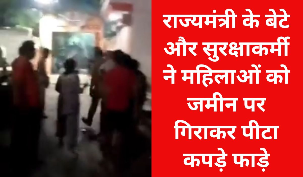 राज्यमंत्री के बेटे और सुरक्षाकर्मियों ने महिलाओं को गिरा-गिराकर पीटा, वीडियो वायरल