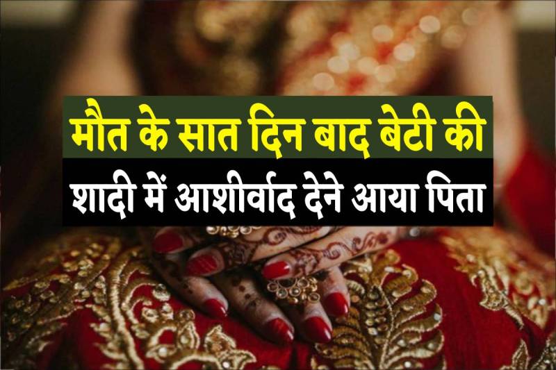 मौत के 7 दिन बाद बेटी को आशीर्वाद देने आया पिता !