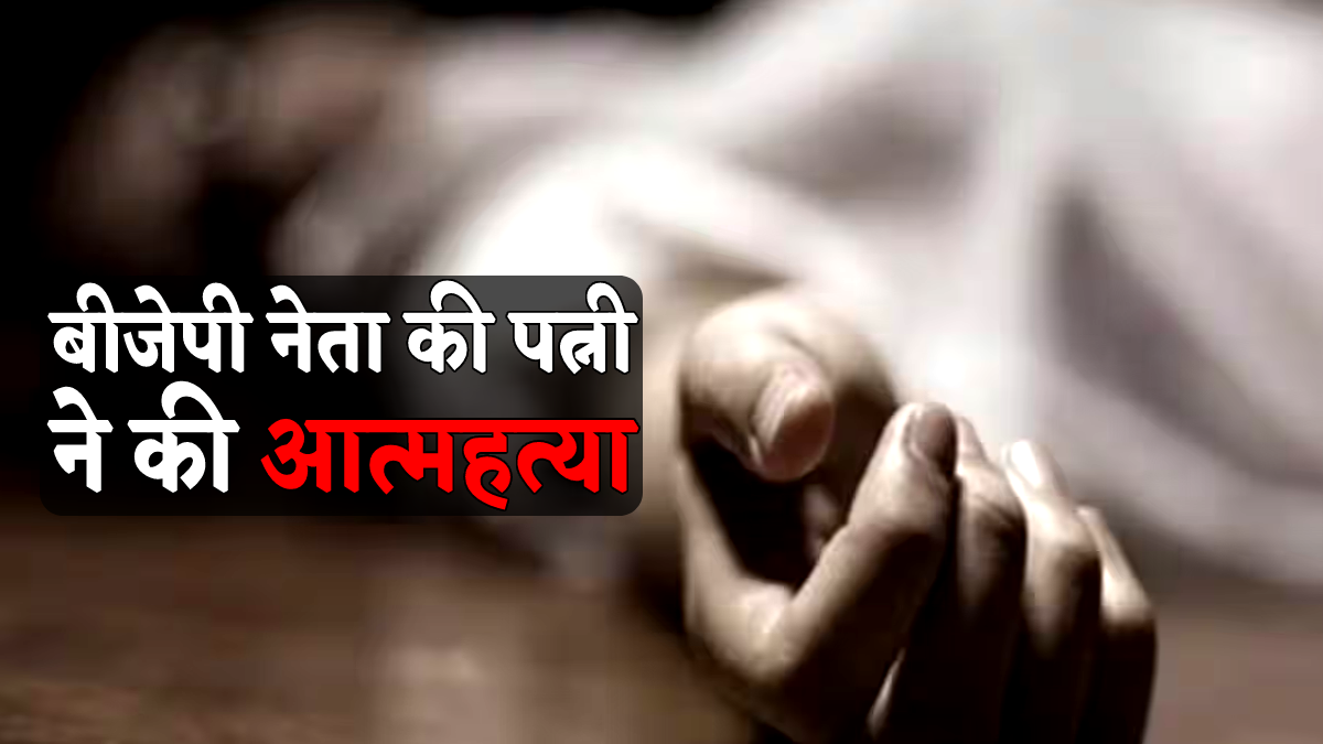 बड़ी खबर : भाजपा नेता की पत्नी ने की आत्महत्या, जहर खाकर दी जान