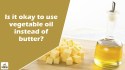 Butter vs Vegetable Oil : क्या मक्खन की जगह वनस्पति तेल का उपयोग करना सही है?