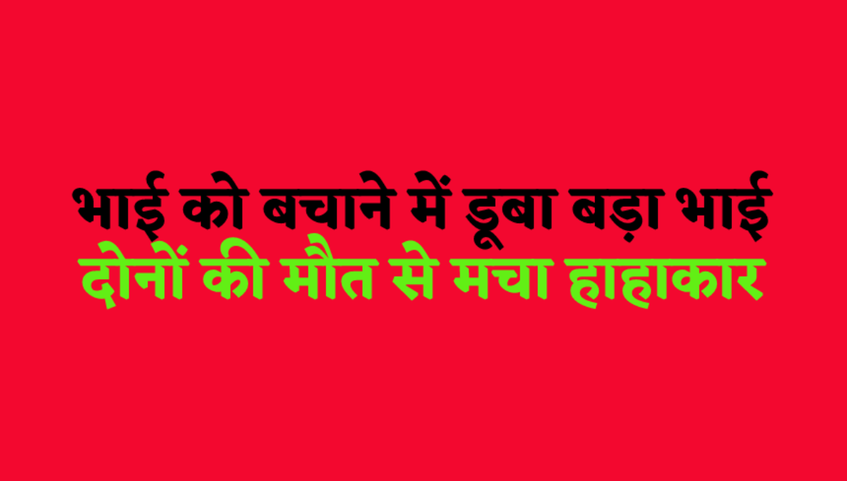 छोटे को डूबता नहीं देख सका बड़ा भाई, बचाने के लिए लगा दी छलांग, दोनों की दर्दनाक
मौत