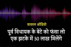 पूर्व विधायक के बेटे को जाल में फंसा लो, एक झटके में 50 लाख मिलेंगे, ऑडियो वायरल - image