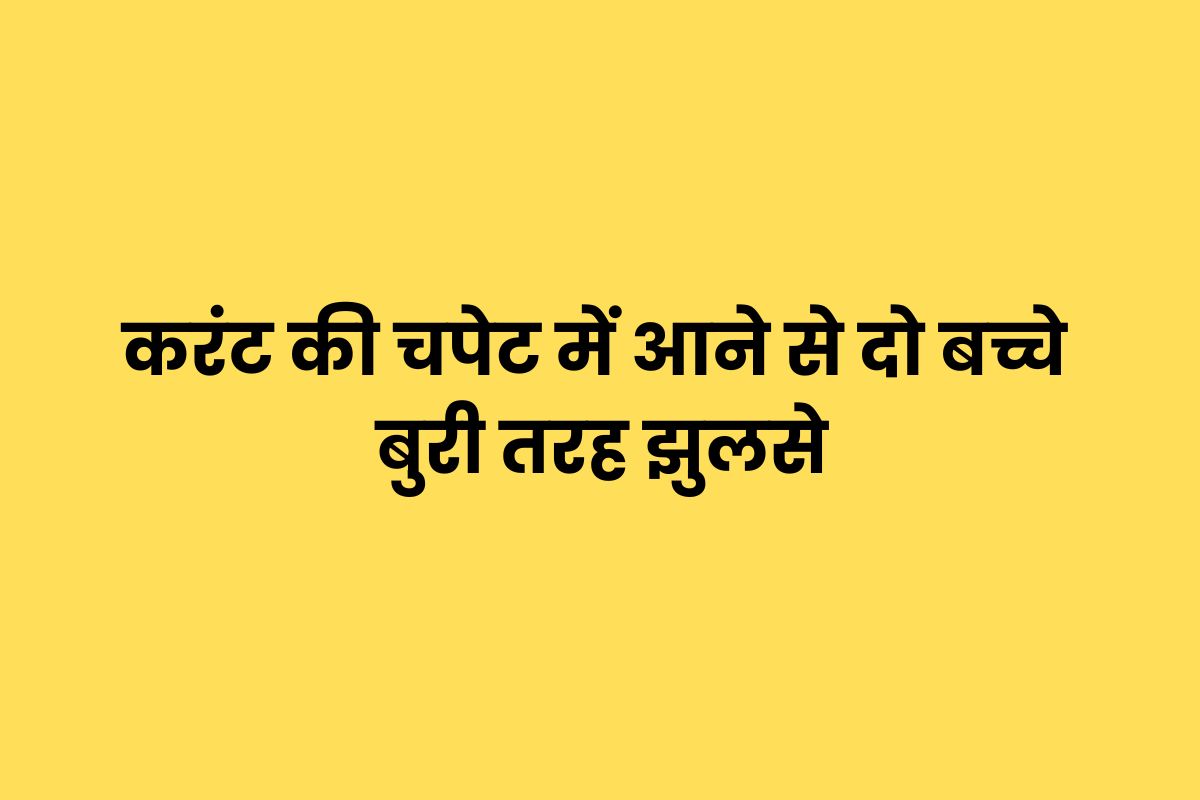 हाई वोल्टेज लाइन की चपेट में आने से झुलसे तीन बच्चे, हालत गंभीर