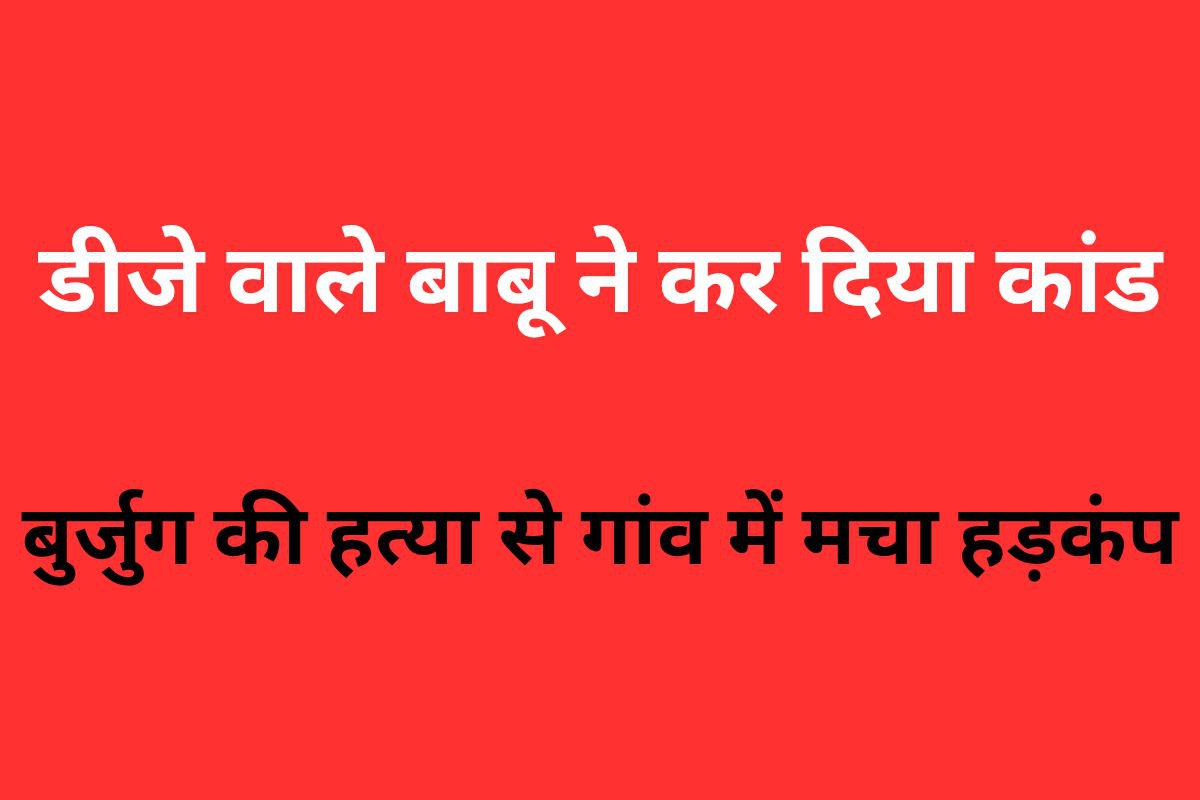 DJ वाले बाबू ने कर दिया कांड ! बुजुर्ग की हत्या से गांव में मचा हड़कंप