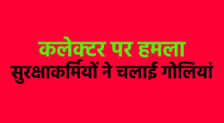 एमपी में कलेक्टर पर हमला, सुरक्षाकर्मियों ने भी बदमाशों पर की फायरिंग - image