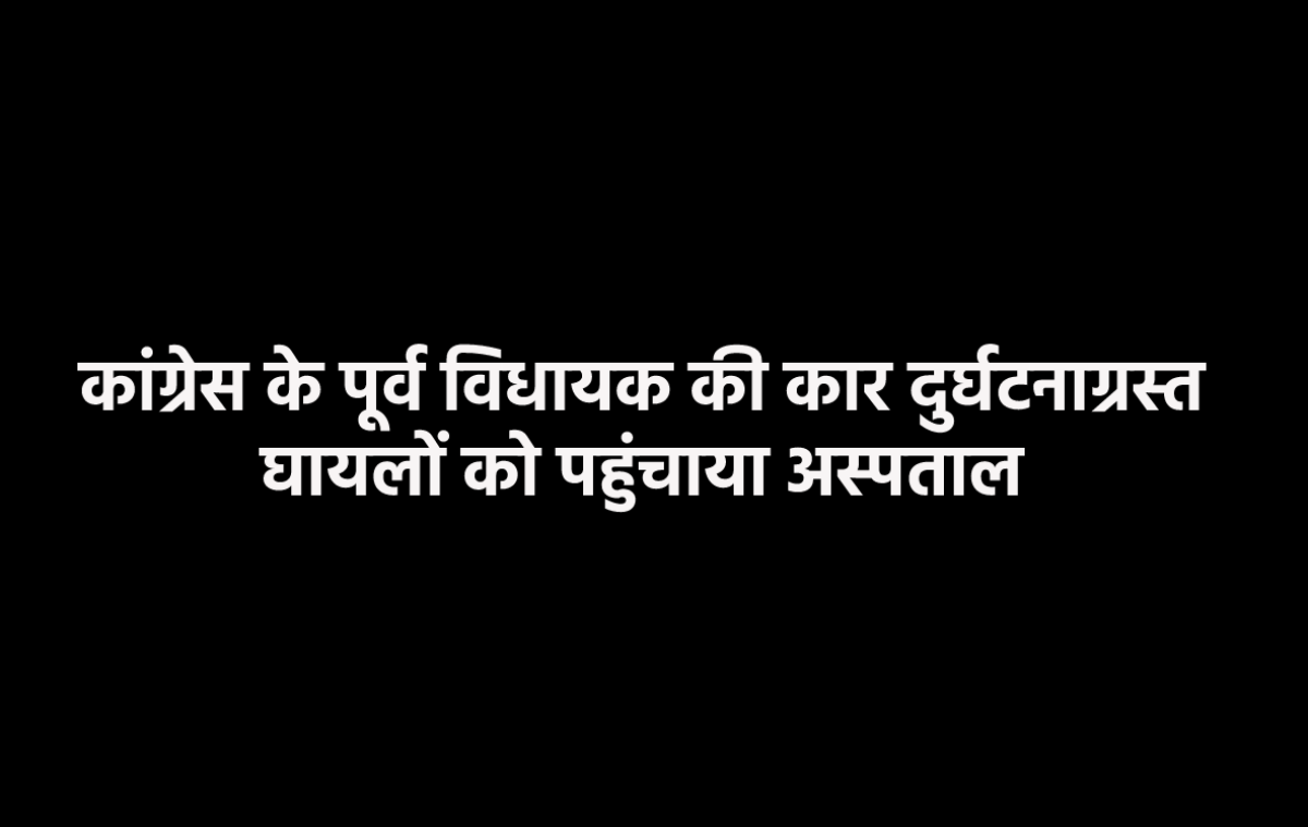 एमपी में पूर्व विधायक की कार का एक्सीडेंट, घायलों को अस्पताल में कराया भर्ती