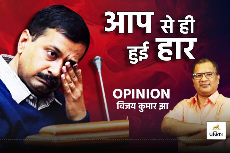 Delhi Election Result Analysis, Vijay Kumar Jha on AAP loss in Delhi Election, Opinion by Vijay Kumar Jha, Patrika.com