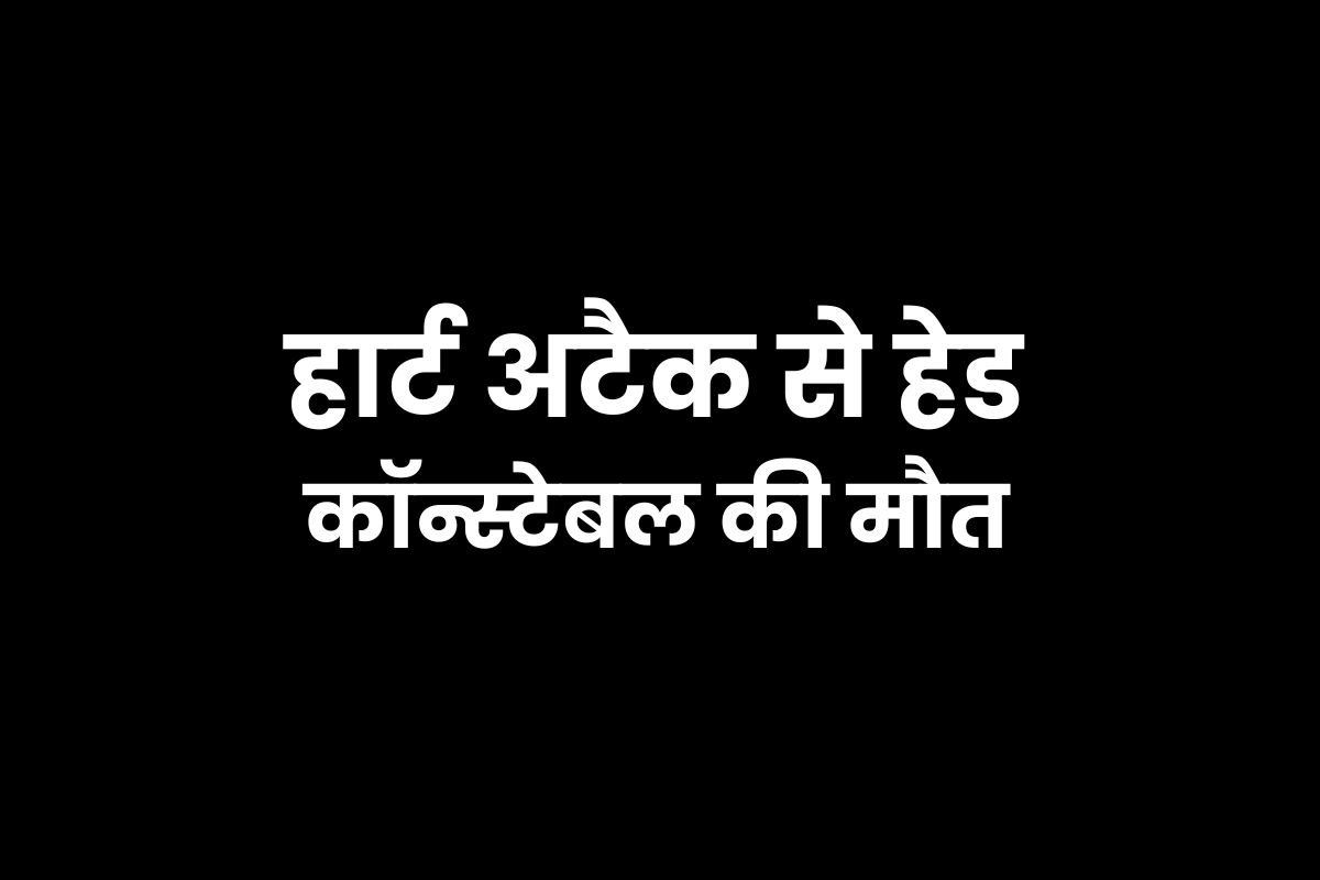 हेल्थ चेकअप कराकर वापस लौट रहे हेड कॉन्स्टेबल की हार्ट अटैक से मौत, मची
चीख-पुकार