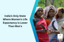 A Shocking Revelation: India’s Only State Where Women’s Life Expectancy is Lower
Than Men’s