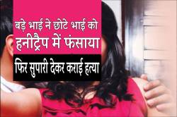 छोटे भाई को हनीट्रैप में फंसवाया और फिर 2.5 लाख में दी सुपारी… - image