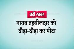 नायब तहसीलदार को दौड़ा-दौड़ाकर पीटा, बचाओ-बचाओ चिल्लाते रहे लेकिन… - image