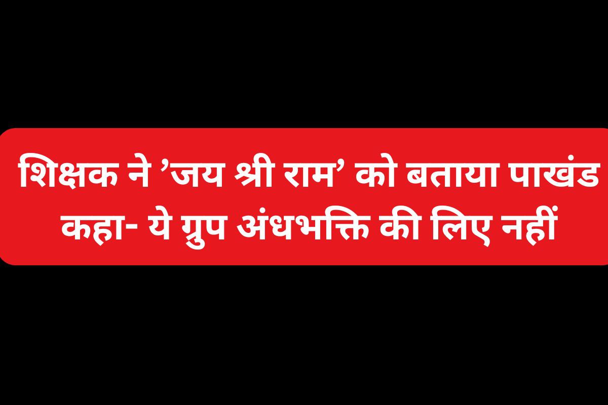 ‘जय श्रीराम’ शब्द को शिक्षक ने बताया पाखंड, कहा- ये ग्रुप अंधभक्ति के लिए नहीं…