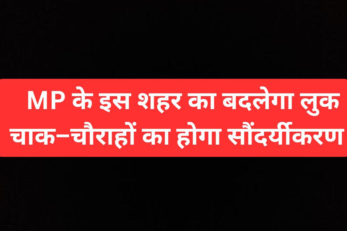 MP के इस शहर का बदलेगा लुक, करोड़ों की लागत से होगा सौंदर्यीकरण !