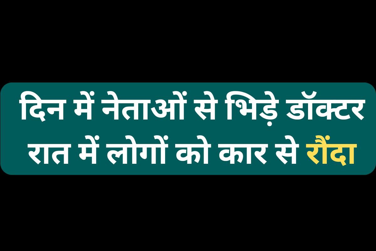 दिन में नेताओं से भिड़े डॉक्टर, रात में लोगों को कार से रौंदा