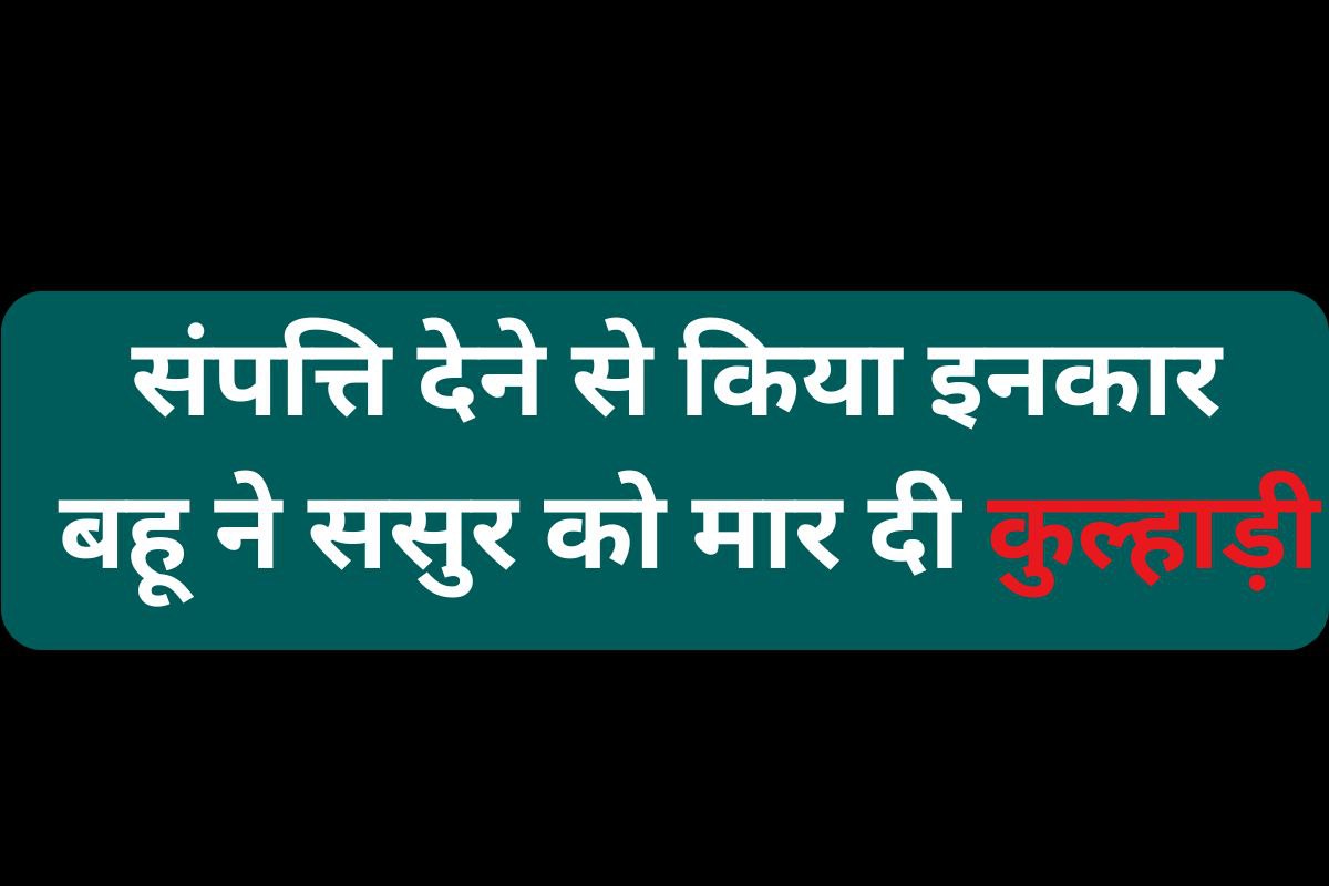 ससुर ने जायदाद से किया बेदखल, बहू को चढ़ा गुस्सा, कुल्हाड़ी से कर दी हत्या
