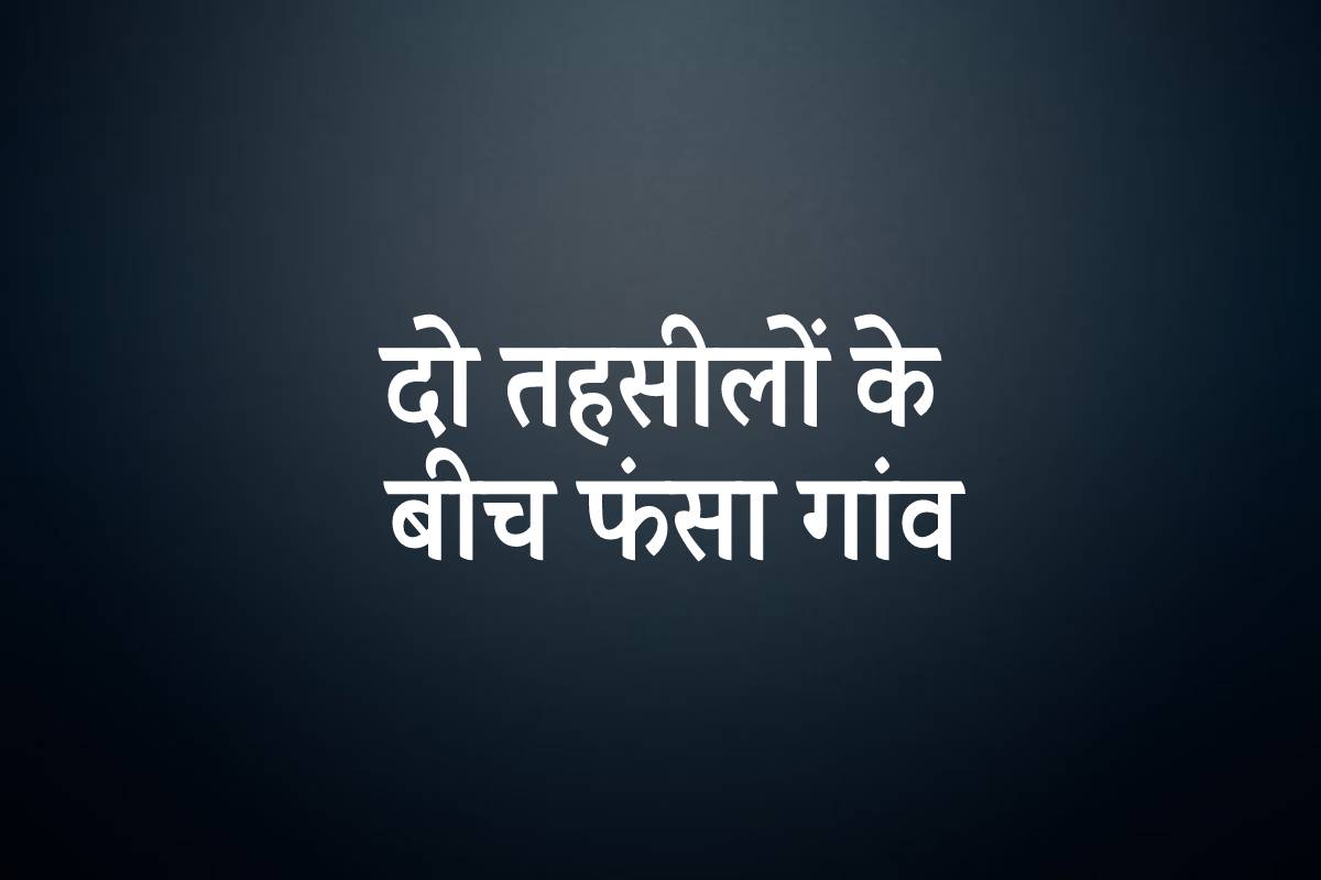 दो तहसील के बीच फंसा एमपी का ये गांव, जानें पूरा मामला..
