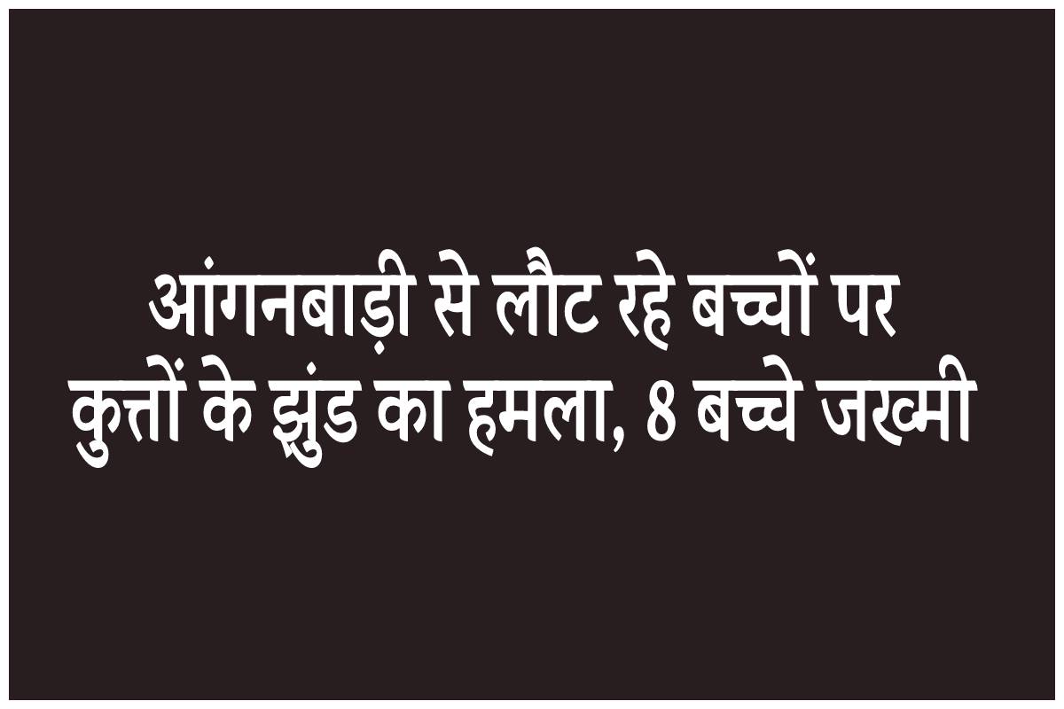 आंगनबाड़ी से लौट रहे बच्चों पर कुत्तों के झुंड ने किया हमला, 8 मासूम जख्मी