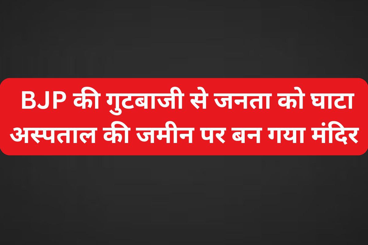 जिस जमीन पर बनना था अस्पताल वहां बन गया मंदिर, BJP नेताओं की गुटबाजी में जनता को
घाटा!