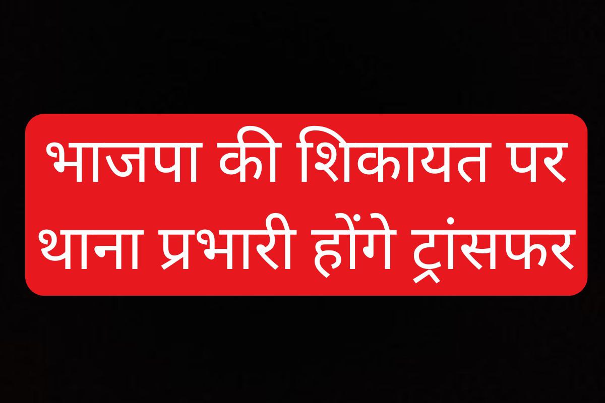 बड़े स्तर पर होगा थाना प्रभारियों का ट्रांसफर, भाजपा संगठन ने की थी शिकायत!