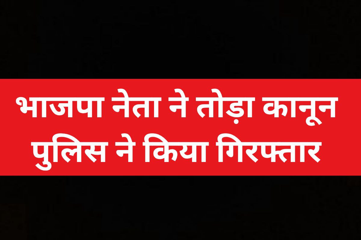 भाजपा के एक और पदाधिकारी ने तोड़ा कानून, पुलिस ने किया गिरफ्तार