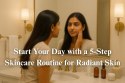 Start Your Day with This Five-Step Skincare Routine for Radiant Skin