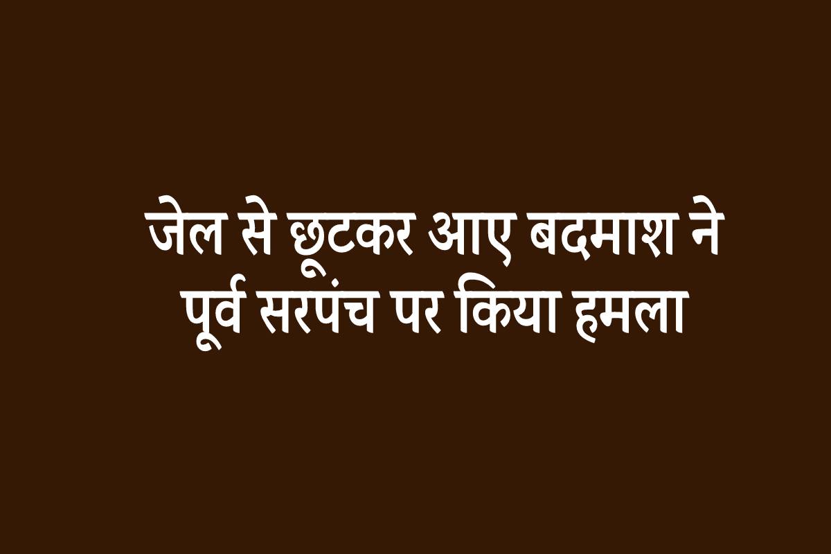 जेल से छूटकर आए बदमाश ने पूर्व सरपंच पर किया हमला व फायरिंग