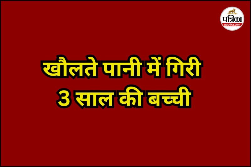 खौलते पानी में गिरी 3 साल की बच्ची (Photo source- Patrika)