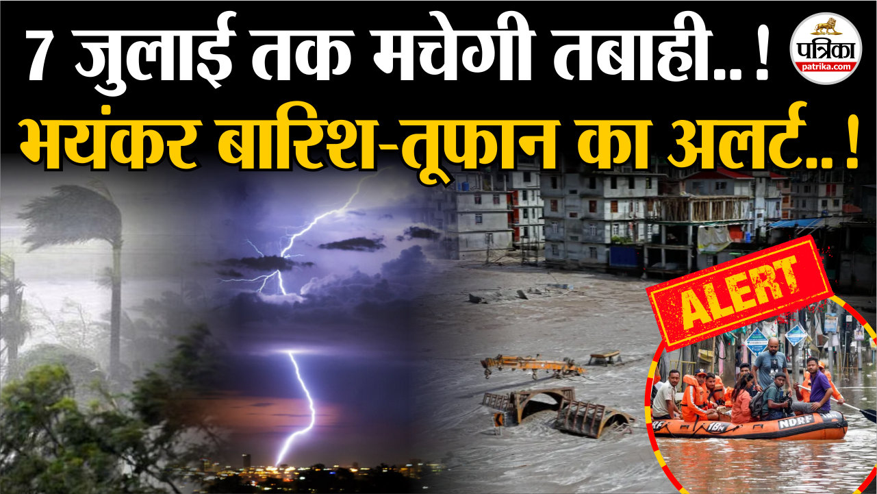 भयंकर बारिश-तूफान का अलर्ट, 7 जुलाई तक मचेगी तबाही!