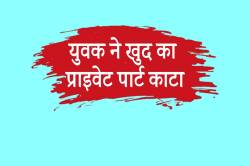 एमपी में युवक ने खुद का प्राइवेट पार्ट काटा, बीवी से चल रही है अनबन… - image