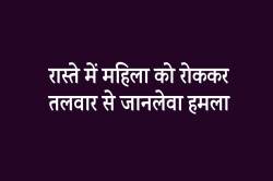 रास्ते में महिला को रोककर जानलेवा हमला, जांघ में फंसी तलवार… - image