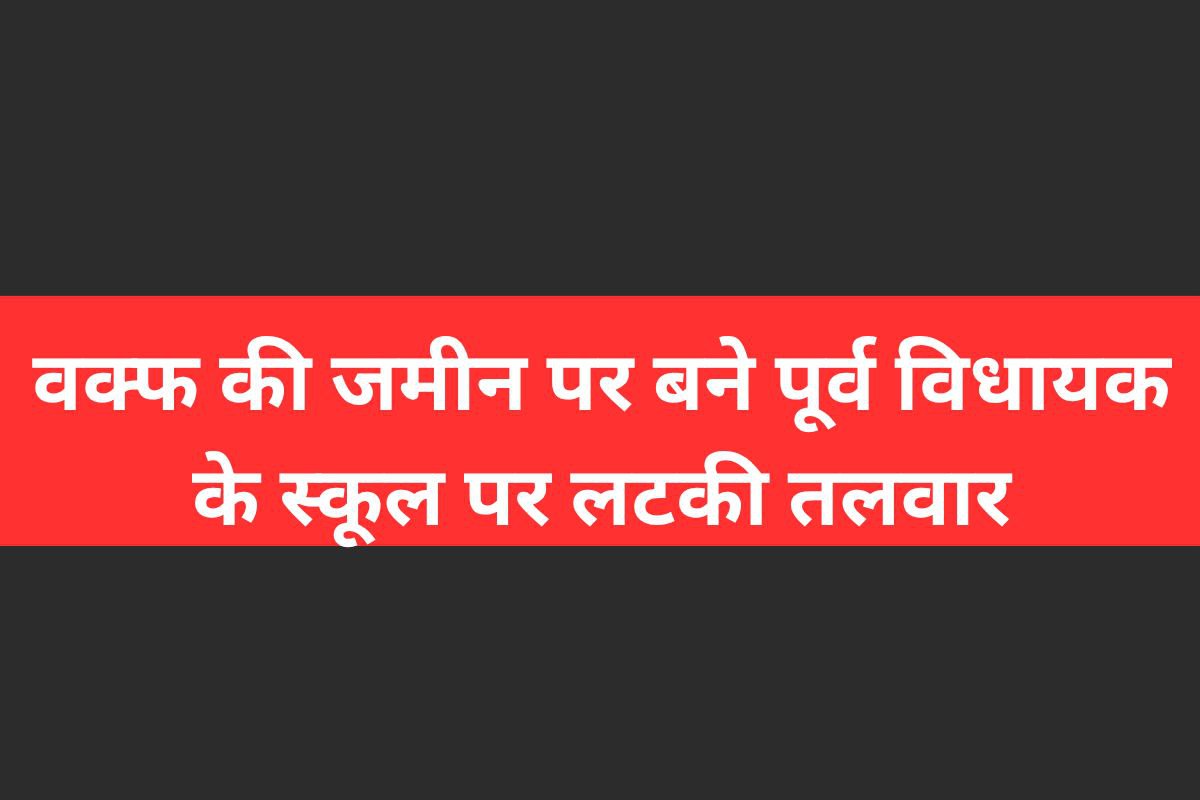 वक्फ की जमीन पर चल रहा पूर्व विधायक का स्कूल, रद्द हो सकती है मान्यता